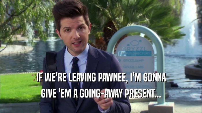 IF WE'RE LEAVING PAWNEE, I'M GONNA GIVE 'EM A GOING-AWAY PRESENT... 