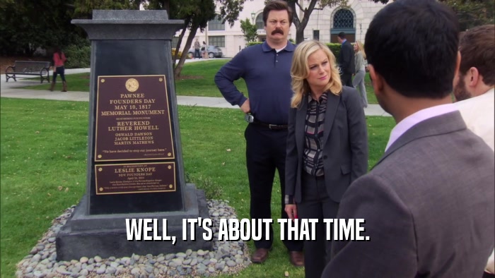 WELL, IT'S ABOUT THAT TIME.  