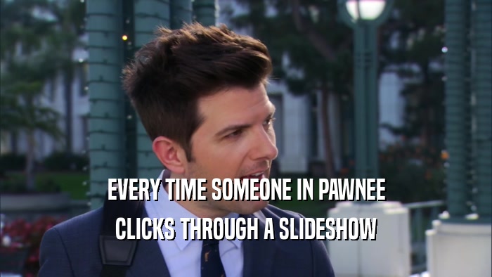 EVERY TIME SOMEONE IN PAWNEE CLICKS THROUGH A SLIDESHOW 