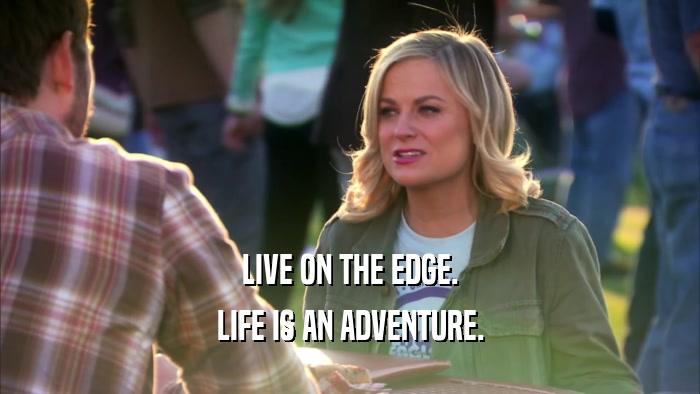 LIVE ON THE EDGE. LIFE IS AN ADVENTURE. 