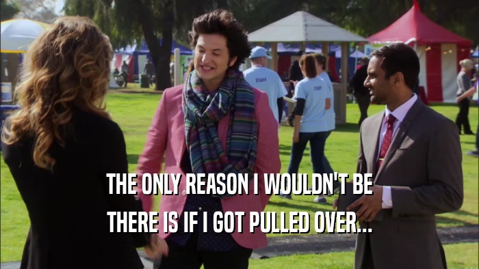 THE ONLY REASON I WOULDN'T BE THERE IS IF I GOT PULLED OVER... 