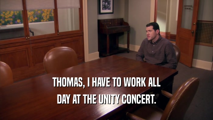 THOMAS, I HAVE TO WORK ALL DAY AT THE UNITY CONCERT. 
