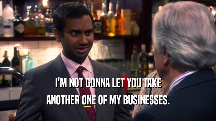 I'M NOT GONNA LET YOU TAKE ANOTHER ONE OF MY BUSINESSES. 