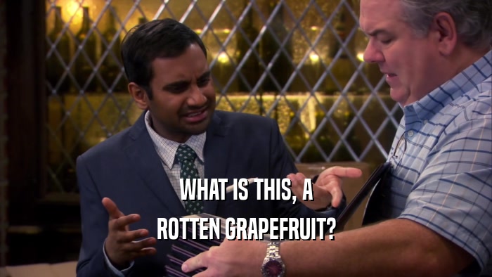 WHAT IS THIS, A ROTTEN GRAPEFRUIT? 