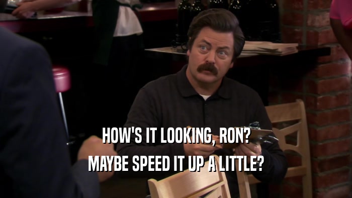 HOW'S IT LOOKING, RON? MAYBE SPEED IT UP A LITTLE? 