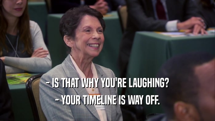 - IS THAT WHY YOU'RE LAUGHING? - YOUR TIMELINE IS WAY OFF. 