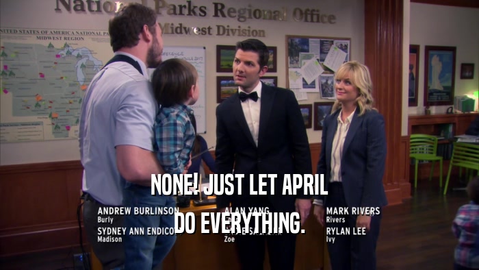 NONE! JUST LET APRIL DO EVERYTHING. 