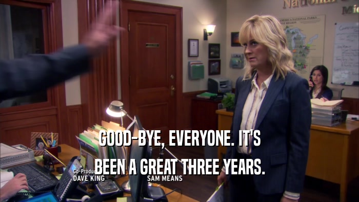 GOOD-BYE, EVERYONE. IT'S BEEN A GREAT THREE YEARS. 