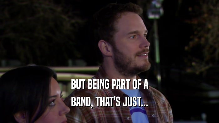BUT BEING PART OF A BAND, THAT'S JUST... 