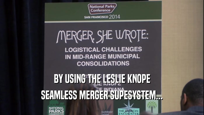 BY USING THE LESLIE KNOPE SEAMLESS MERGER SUPESYSTEM... 