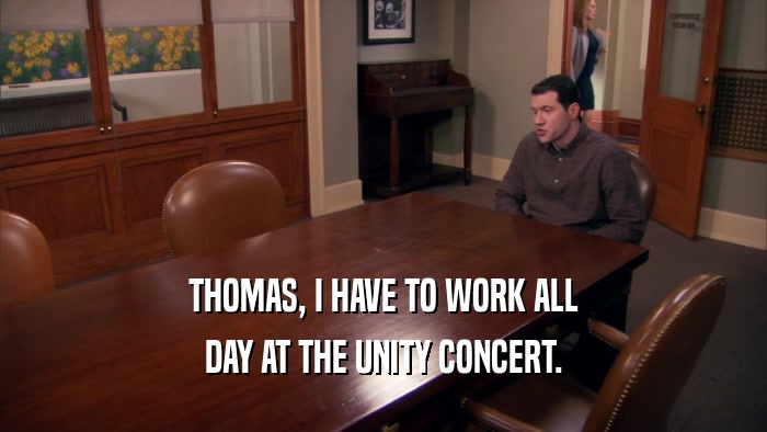THOMAS, I HAVE TO WORK ALL DAY AT THE UNITY CONCERT. 