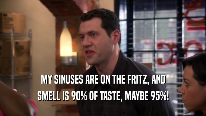 MY SINUSES ARE ON THE FRITZ, AND SMELL IS 90% OF TASTE, MAYBE 95%! 