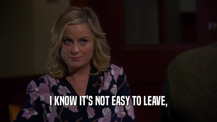 I KNOW IT'S NOT EASY TO LEAVE,  