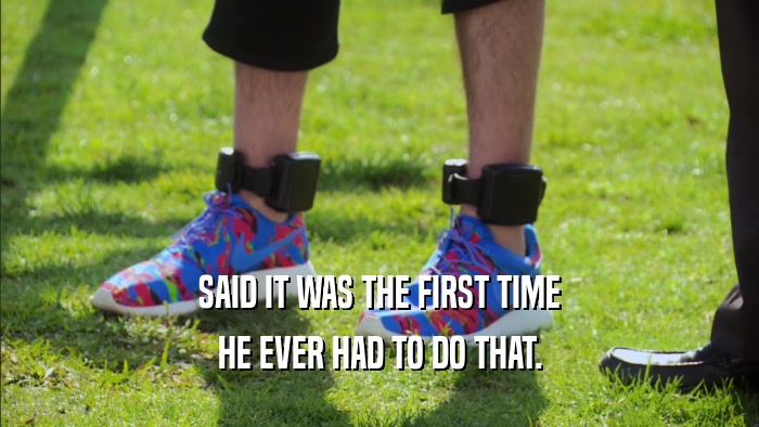 SAID IT WAS THE FIRST TIME HE EVER HAD TO DO THAT. 