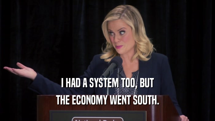 I HAD A SYSTEM TOO, BUT THE ECONOMY WENT SOUTH. 