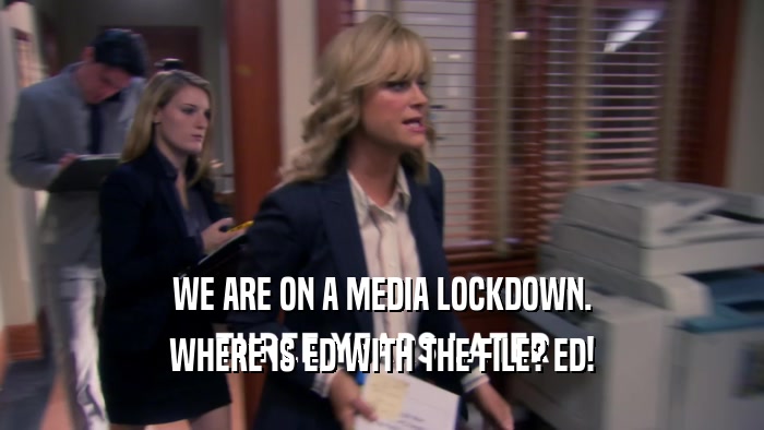 WE ARE ON A MEDIA LOCKDOWN. WHERE IS ED WITH THE FILE? ED! 