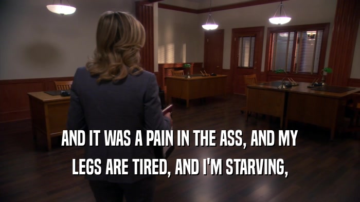 AND IT WAS A PAIN IN THE ASS, AND MY LEGS ARE TIRED, AND I'M STARVING, 