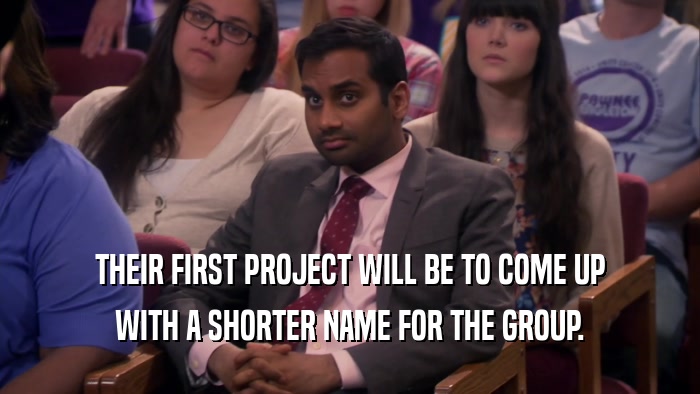 THEIR FIRST PROJECT WILL BE TO COME UP WITH A SHORTER NAME FOR THE GROUP. 