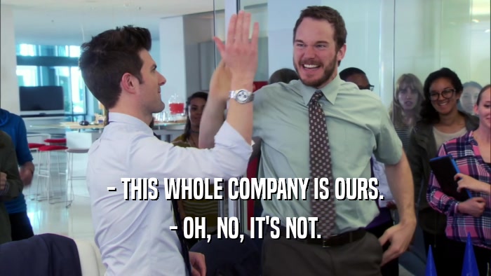 - THIS WHOLE COMPANY IS OURS. - OH, NO, IT'S NOT. 