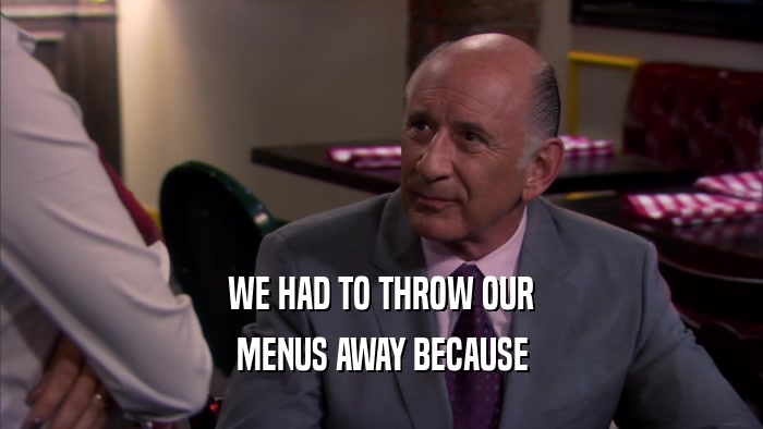 WE HAD TO THROW OUR MENUS AWAY BECAUSE 