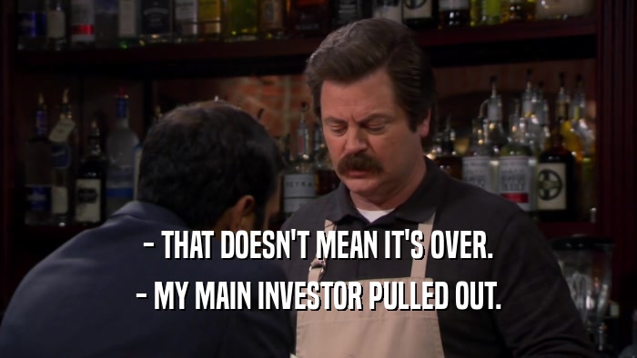 - THAT DOESN'T MEAN IT'S OVER. - MY MAIN INVESTOR PULLED OUT. 