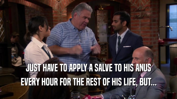 JUST HAVE TO APPLY A SALVE TO HIS ANUS EVERY HOUR FOR THE REST OF HIS LIFE, BUT... 