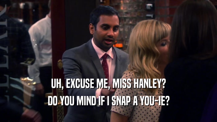 UH, EXCUSE ME, MISS HANLEY? DO YOU MIND IF I SNAP A YOU-IE? 