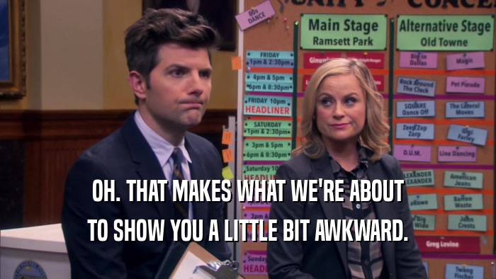 OH. THAT MAKES WHAT WE'RE ABOUT TO SHOW YOU A LITTLE BIT AWKWARD. 