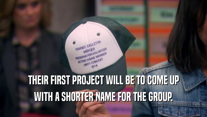 THEIR FIRST PROJECT WILL BE TO COME UP WITH A SHORTER NAME FOR THE GROUP. 