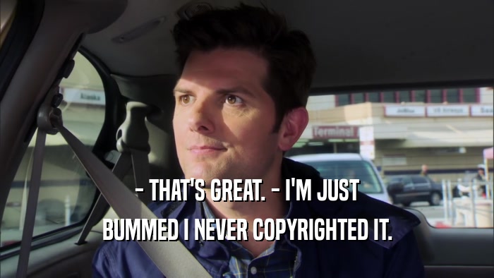 - THAT'S GREAT. - I'M JUST BUMMED I NEVER COPYRIGHTED IT. 