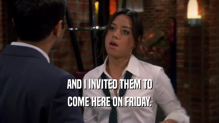 AND I INVITED THEM TO COME HERE ON FRIDAY. 