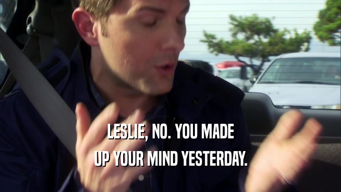 LESLIE, NO. YOU MADE UP YOUR MIND YESTERDAY. 