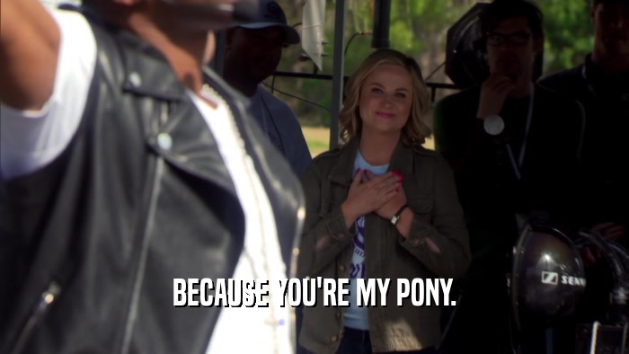 BECAUSE YOU'RE MY PONY.
  