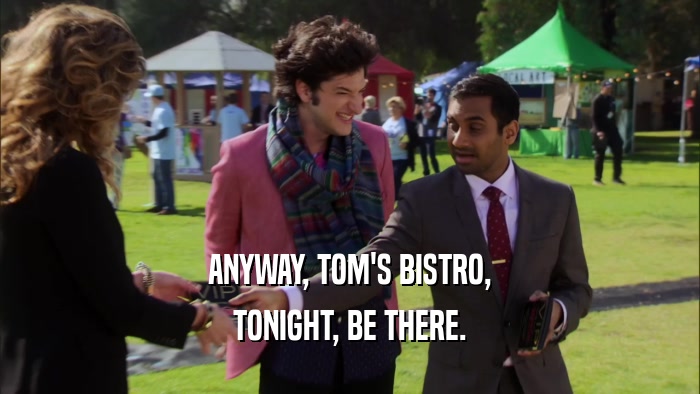 ANYWAY, TOM'S BISTRO, TONIGHT, BE THERE. 