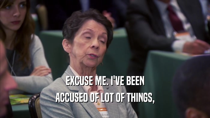 EXCUSE ME. I'VE BEEN ACCUSED OF LOT OF THINGS, 