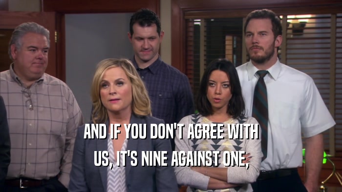 AND IF YOU DON'T AGREE WITH US, IT'S NINE AGAINST ONE, 