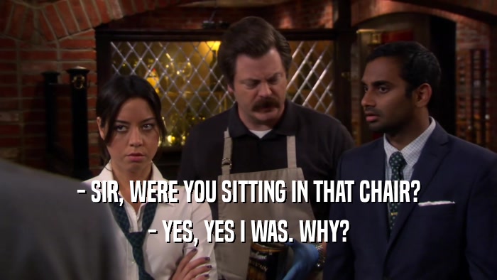 - SIR, WERE YOU SITTING IN THAT CHAIR? - YES, YES I WAS. WHY? 