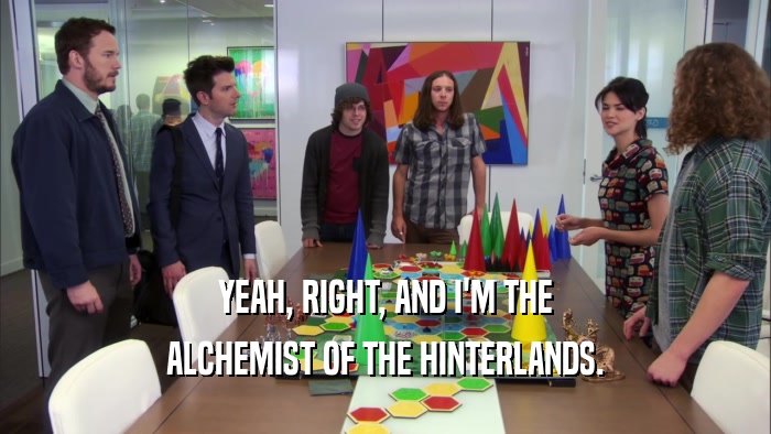 YEAH, RIGHT, AND I'M THE ALCHEMIST OF THE HINTERLANDS. 