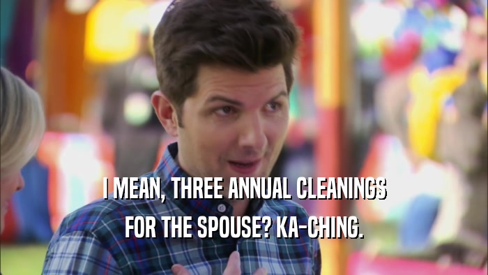 I MEAN, THREE ANNUAL CLEANINGS
 FOR THE SPOUSE? KA-CHING.
 
