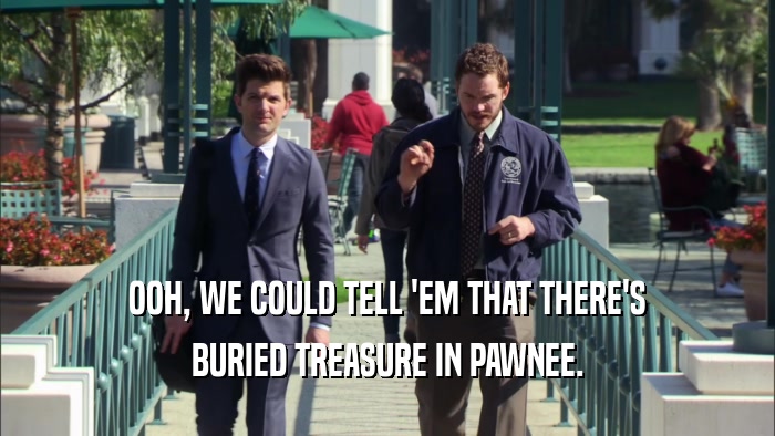 OOH, WE COULD TELL 'EM THAT THERE'S BURIED TREASURE IN PAWNEE. 