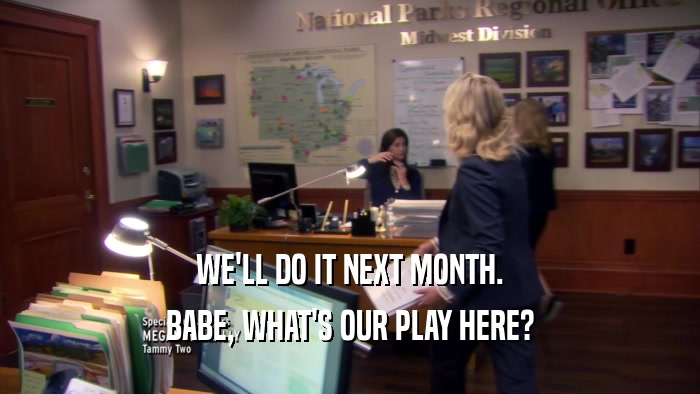WE'LL DO IT NEXT MONTH. BABE, WHAT'S OUR PLAY HERE? 