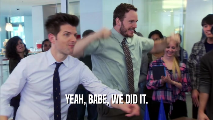 YEAH, BABE, WE DID IT.  