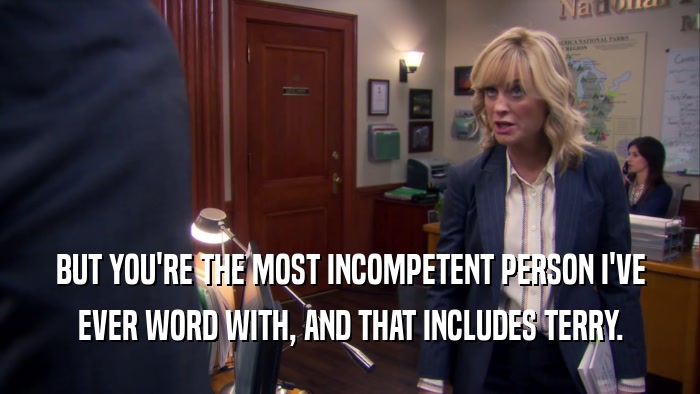 BUT YOU'RE THE MOST INCOMPETENT PERSON I'VE EVER WORD WITH, AND THAT INCLUDES TERRY. 