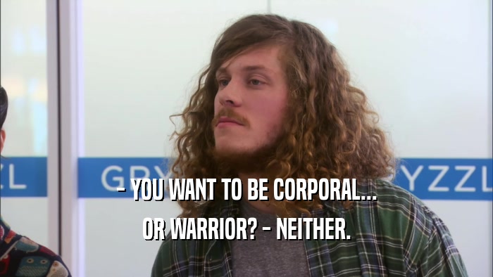 - YOU WANT TO BE CORPORAL... OR WARRIOR? - NEITHER. 