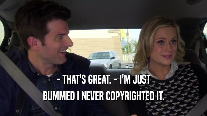 - THAT'S GREAT. - I'M JUST BUMMED I NEVER COPYRIGHTED IT. 