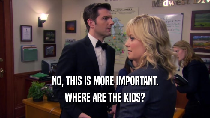 NO, THIS IS MORE IMPORTANT. WHERE ARE THE KIDS? 