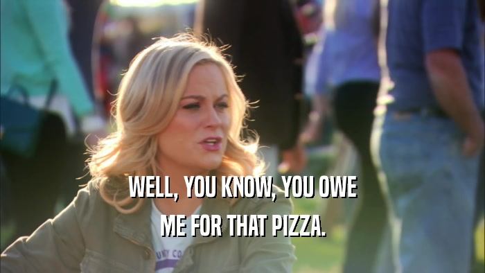 WELL, YOU KNOW, YOU OWE ME FOR THAT PIZZA. 