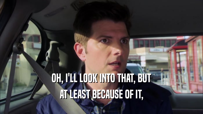 OH, I'LL LOOK INTO THAT, BUT AT LEAST BECAUSE OF IT, 