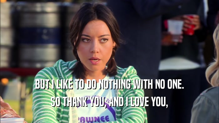 BUT I LIKE TO DO NOTHING WITH NO ONE. SO THANK YOU, AND I LOVE YOU, 