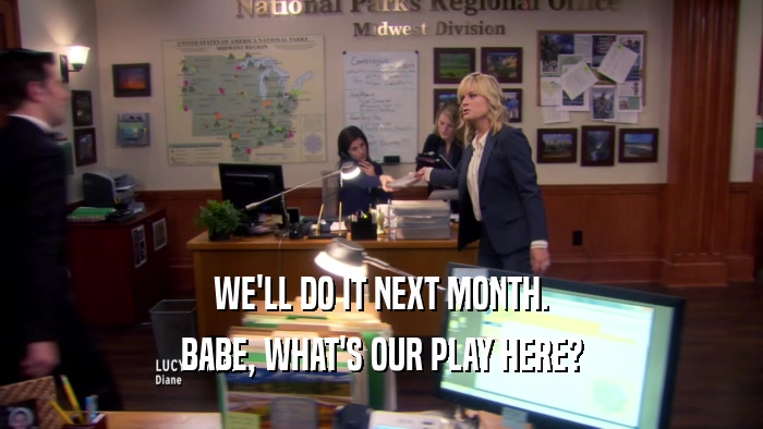 WE'LL DO IT NEXT MONTH. BABE, WHAT'S OUR PLAY HERE? 